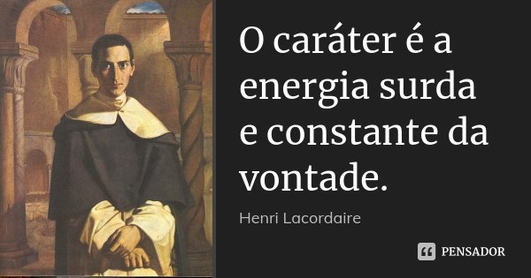 O caráter é a energia surda e constante da vontade.... Frase de Henri Lacordaire.