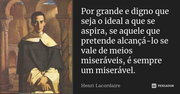 Por grande e digno que seja o ideal a que se aspira, se aquele que pretende alcançá-lo se vale de meios miseráveis, é sempre um miserável.... Frase de Henri Lacordaire.