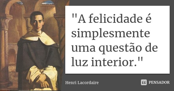 "A felicidade é simplesmente uma questão de luz interior."... Frase de Henri Lacordaire.