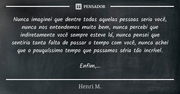 Nunca imaginei que dentre todas aquelas pessoas seria você, nunca nos entendemos muito bem, nunca percebi que indiretamente você sempre esteve lá, nunca pensei ... Frase de Henri M..