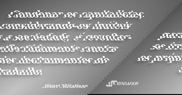 Condenar os capitalistas, considerando-os inúteis para a sociedade, é revoltar-se irreflectidamente contra os próprios instrumentos do trabalho.... Frase de Henri Mirabeau.