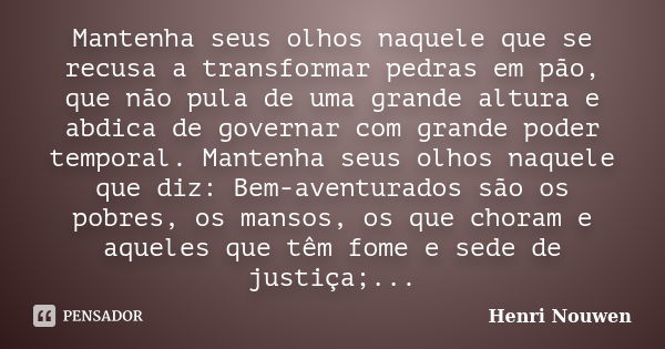 Mantenha seus olhos naquele que se recusa a transformar pedras em pão, que não pula de uma grande altura e abdica de governar com grande poder temporal. Mantenh... Frase de Henri Nouwen.