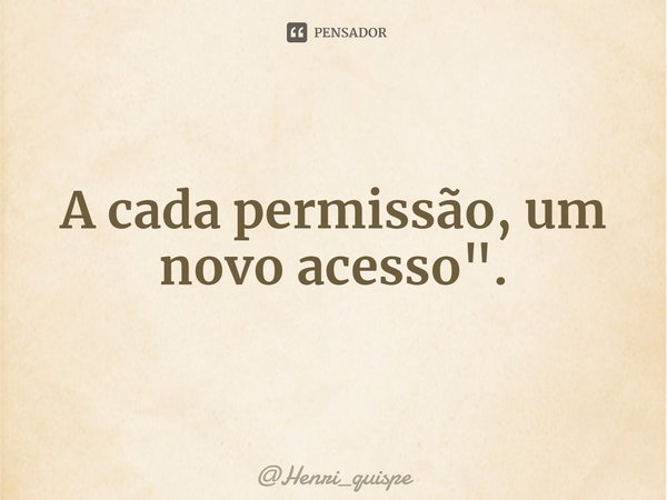 ⁠A cada permissão, um novo acesso".... Frase de Henri_quispe.