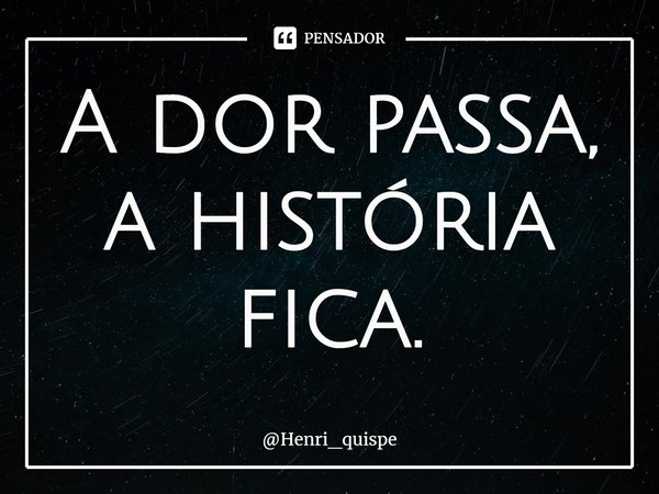 ⁠A dor passa, a história fica.... Frase de Henri_quispe.