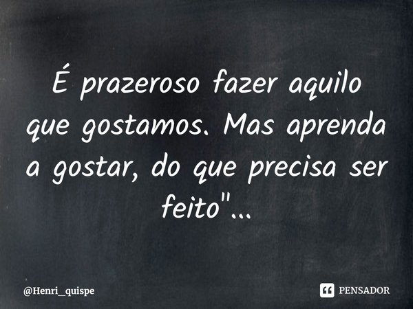 ⁠É prazeroso fazer aquilo que gostamos. Mas aprenda a gostar, do que precisa ser feito"...... Frase de Henri_quispe.