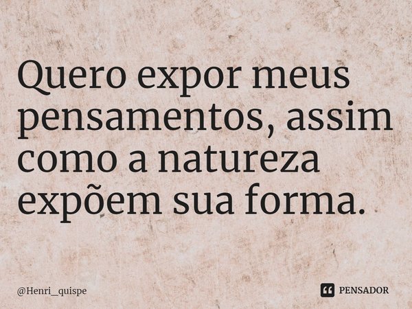 ⁠Quero expor meus pensamentos, assim como a natureza expõem sua forma.... Frase de Henri_quispe.