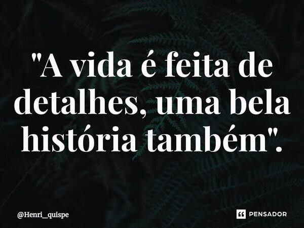 "⁠A vida é feita de detalhes, uma bela história também".... Frase de Henri_quispe.