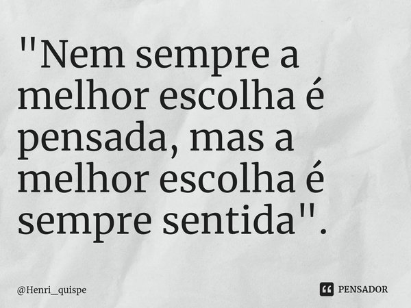 ⁠"Nem sempre a melhor escolha é pensada, mas a melhor escolha é sempre sentida".... Frase de Henri_quispe.
