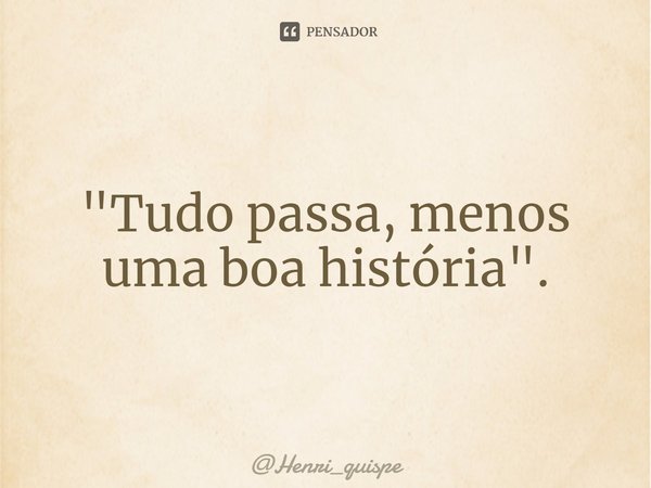 "⁠Tudo passa, menos uma boa história".... Frase de Henri_quispe.