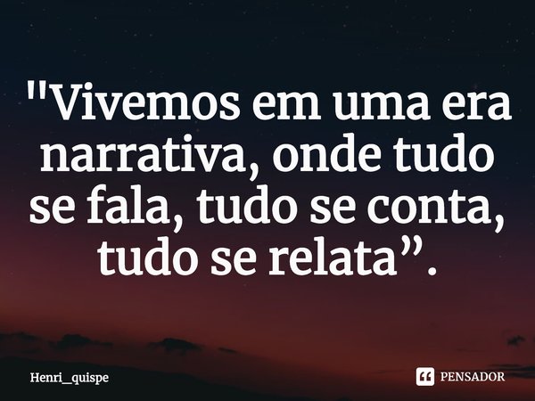 ⁠"Vivemos em uma era narrativa, onde tudo se fala, tudo se conta, tudo se relata”.... Frase de Henri_quispe.
