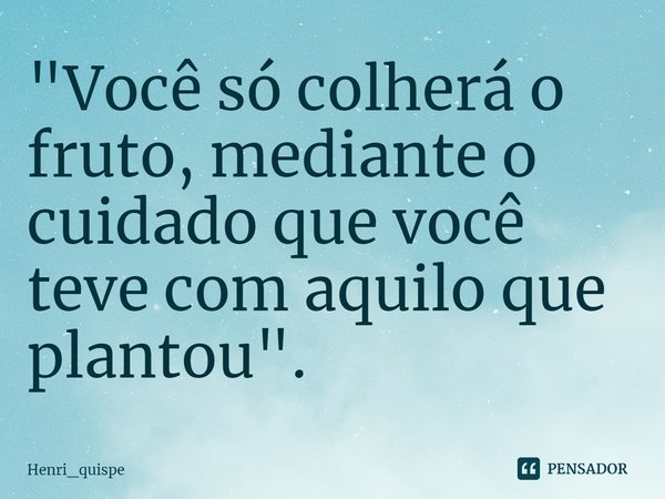 ⁠"Você só colherá o fruto, mediante o cuidado que você teve com aquilo que plantou".... Frase de Henri_quispe.