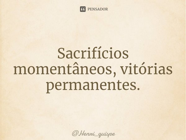 Sacrifícios momentâneos, vitórias permanentes.... Frase de Henri_quispe.