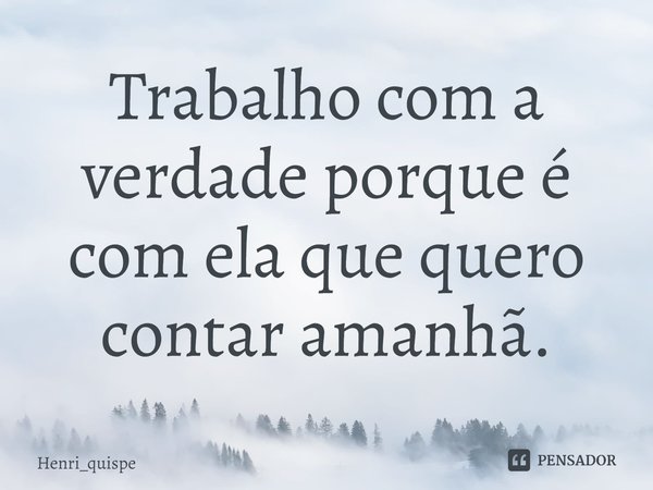 ⁠Trabalho com a verdade porque é com ela que quero contar amanhã.... Frase de Henri_quispe.