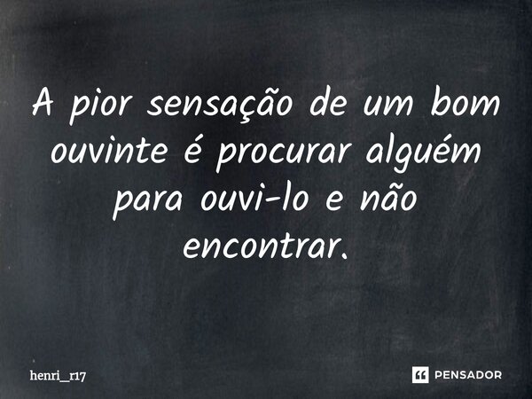 A pior sensação de um bom ouvinte é procurar alguém para ouvi-lo e não encontrar.... Frase de henri_r17.