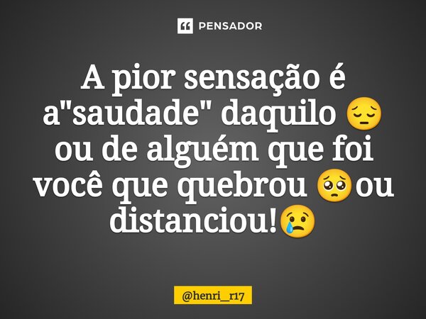 ⁠A pior sensação é a "saudade" daquilo 😔 ou de alguém que foi você que quebrou 🥺ou distanciou!😢... Frase de henri_r17.