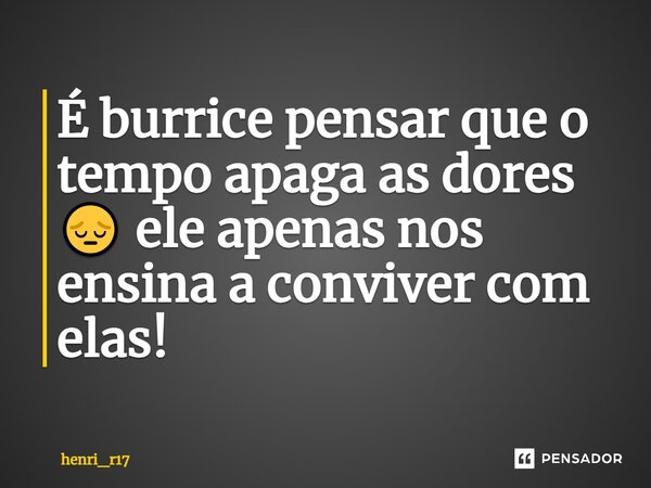 É burrice pensar que o tempo apaga as dores 😔 ele apenas nos ensina a conviver com elas!⁠... Frase de henri_r17.