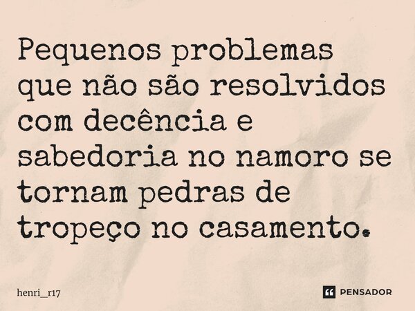 ⁠Pequenos problemas que não são resolvidos com decência e sabedoria no namoro se tornam pedras de tropeço no casamento.⁠... Frase de henri_r17.