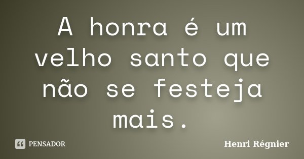 A honra é um velho santo que não se festeja mais.... Frase de Henri Régnier.