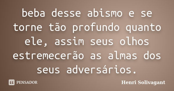 beba desse abismo e se torne tão profundo quanto ele, assim seus olhos estremecerão as almas dos seus adversários.... Frase de Henri Solivagant.