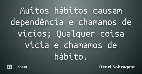 Muitos hábitos causam dependência e chamamos de vícios; Qualquer coisa vicia e chamamos de hábito.... Frase de Henri Solivagant.