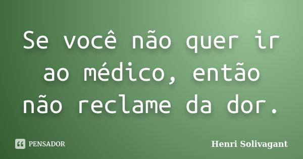 Se você não quer ir ao médico, então não reclame da dor.... Frase de Henri Solivagant.