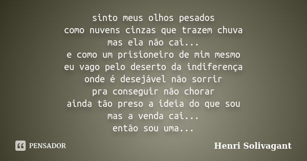 sinto meus olhos pesados como nuvens cinzas que trazem chuva mas ela não cai... e como um prisioneiro de mim mesmo eu vago pelo deserto da indiferença onde é de... Frase de Henri Solivagant.