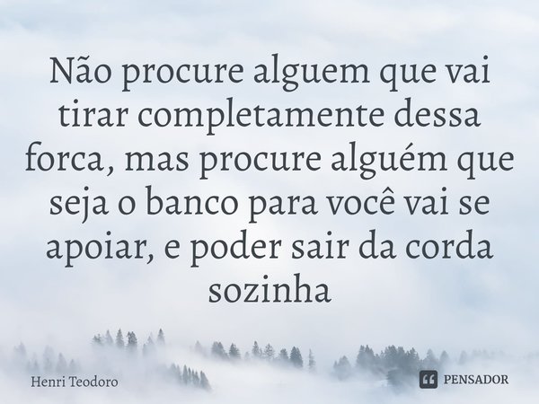 ⁠Não procure alguem que vai tirar completamente dessa forca, mas procure alguém que seja o banco para você vai se apoiar, e poder sair da corda sozinha... Frase de Henri Teodoro.