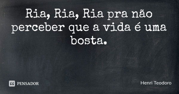 Ria, Ria, Ria pra não perceber que a vida é uma bosta.... Frase de Henri Teodoro.