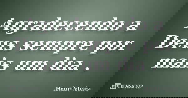 Agradecendo a Deus sempre por mais um dia .... Frase de Henri VIeira.