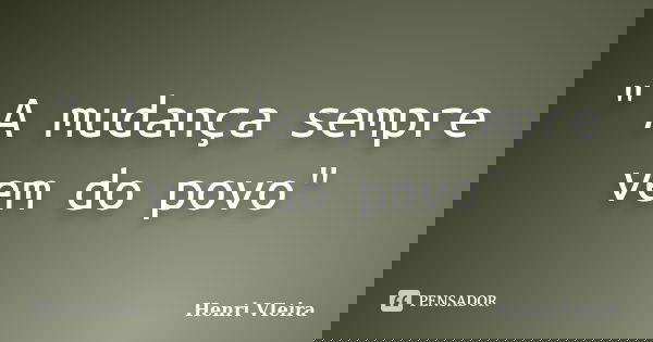 " A mudança sempre vem do povo"... Frase de Henri VIeira.