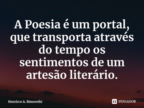 ⁠A Poesia é um portal, que transporta através do tempo os sentimentos de um artesão literário.... Frase de Henricco A. Bimorethi.