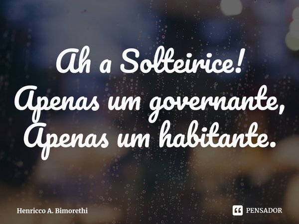 ⁠Ah a Solteirice!
Apenas um governante,
Apenas um habitante.... Frase de Henricco A. Bimorethi.