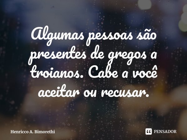 ⁠Algumas pessoas são presentes de gregos a troianos. Cabe a você aceitar ou recusar.... Frase de Henricco A. Bimorethi.