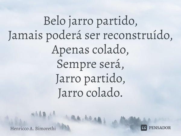 ⁠Belo jarro partido,
Jamais poderá ser reconstruído,
Apenas colado,
Sempre será,
Jarro partido,
Jarro colado.... Frase de Henricco A. Bimorethi.