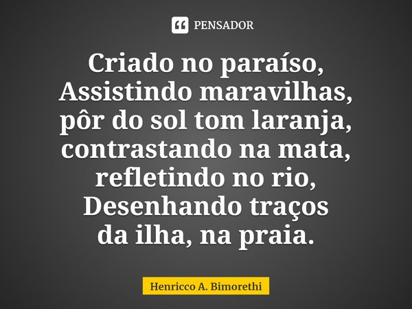 ⁠Criado no paraíso,
Assistindo maravilhas,
pôr do sol tom laranja,
contrastando na mata,
refletindo no rio,
Desenhando traços
da ilha, na praia.... Frase de Henricco A. Bimorethi.