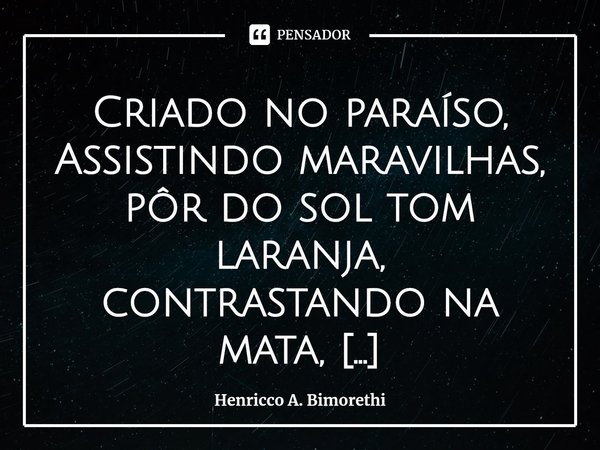 ⁠Criado no paraíso,
Assistindo maravilhas,
pôr do sol tom laranja,
contrastando na mata,
refletindo no rio,
Desenhando traços
da ilha, na praia.
Quando menino,
... Frase de Henricco A. Bimorethi.