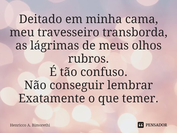 ⁠Deitado em minha cama,
meu travesseiro transborda,
as lágrimas de meus olhos rubros.
É tão confuso.
Não conseguir lembrar
Exatamente o que temer.... Frase de Henricco A. Bimorethi.