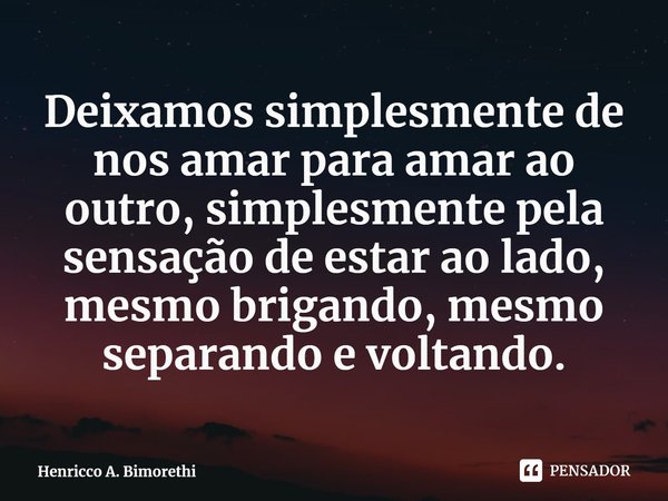 ⁠Deixamos simplesmente de nos amar para amar ao outro, simplesmente pela sensação de estar ao lado, mesmo brigando, mesmo separando e voltando.... Frase de Henricco A. Bimorethi.