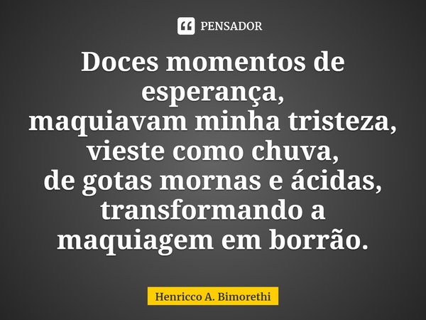 ⁠Doces momentos de esperança,
maquiavam minha tristeza,
vieste como chuva,
de gotas mornas e ácidas,
transformando a maquiagem em borrão.... Frase de Henricco A. Bimorethi.