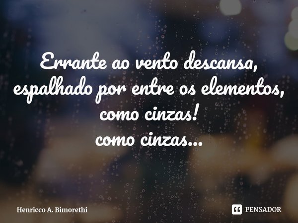 ⁠Errante ao vento descansa,
espalhado por entre os elementos,
como cinzas!
como cinzas...... Frase de Henricco A. Bimorethi.