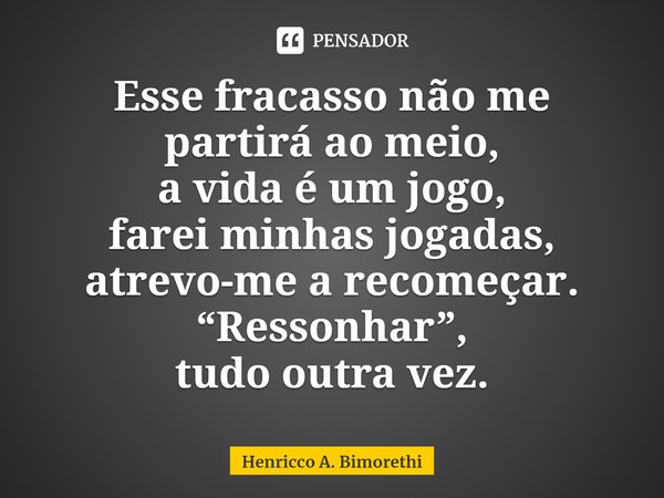 ⁠Esse fracasso não me partirá ao meio,
a vida é um jogo,
farei minhas jogadas,
atrevo-me a recomeçar.
“Ressonhar”,
tudo outra vez.... Frase de Henricco A. Bimorethi.