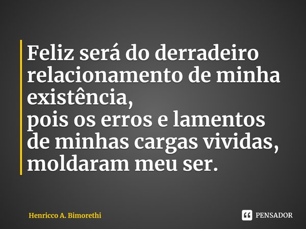 ⁠Feliz será do derradeiro relacionamento de minha existência,
pois os erros e lamentos de minhas cargas vividas,
moldaram meu ser.... Frase de Henricco A. Bimorethi.