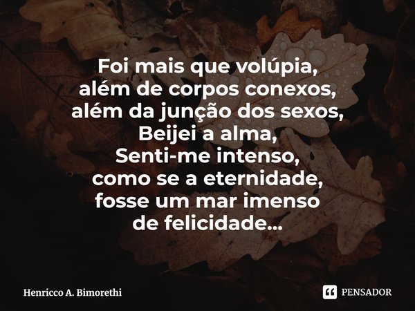 ⁠Foi mais que volúpia,
além de corpos conexos,
além da junção dos sexos,
Beijei a alma,
Senti-me intenso,
como se a eternidade,
fosse um mar imenso
de felicidad... Frase de Henricco A. Bimorethi.