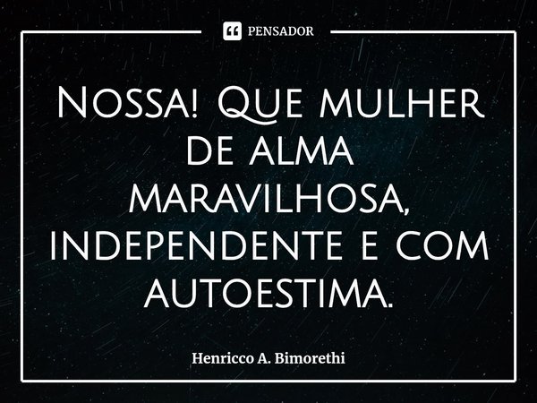 ⁠Nossa! Que mulher de alma maravilhosa, independente e com autoestima.... Frase de Henricco A. Bimorethi.