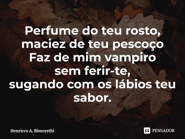 ⁠Perfume do teu rosto,
maciez de teu pescoço
Faz de mim vampiro
sem ferir-te,
sugando com os lábios teu sabor.... Frase de Henricco A. Bimorethi.