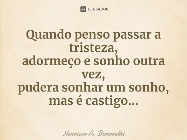 ⁠Quando penso passar a tristeza,
adormeço e sonho outra vez,
pudera sonhar um sonho,
mas é castigo...... Frase de Henricco A. Bimorethi.