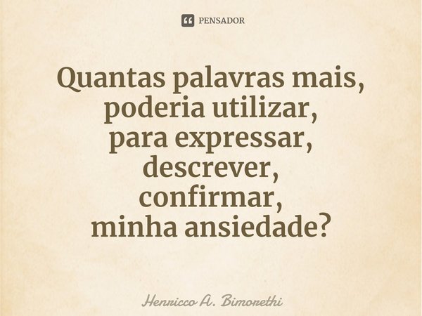 ⁠Quantas palavras mais,
poderia utilizar,
para expressar,
descrever,
confirmar,
minha ansiedade?... Frase de Henricco A. Bimorethi.
