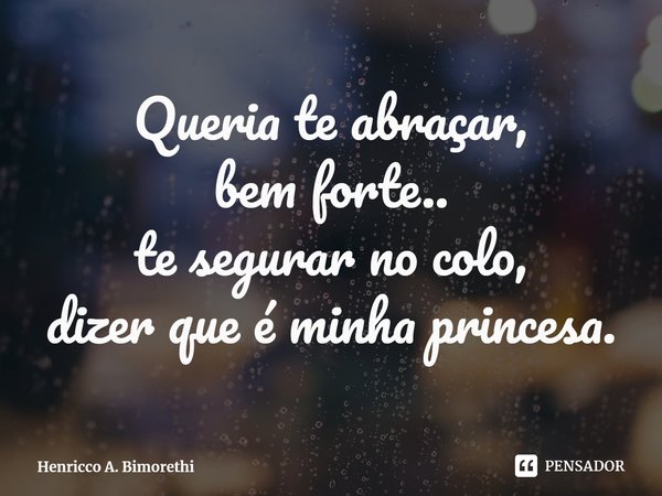 ⁠Queria te abraçar,
bem forte..
te segurar no colo,
dizer que é minha princesa.... Frase de Henricco A. Bimorethi.