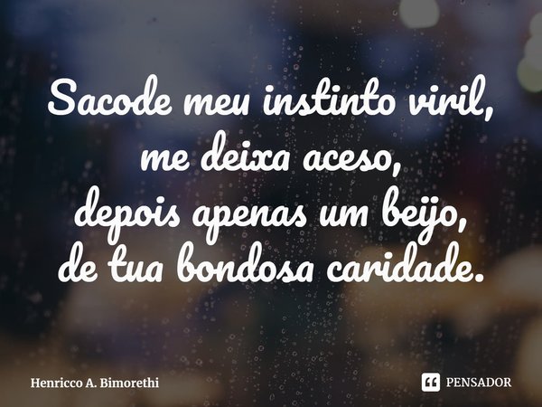 ⁠Sacode meu instinto viril,
me deixa aceso,
depois apenas um beijo,
de tua bondosa caridade.... Frase de Henricco A. Bimorethi.