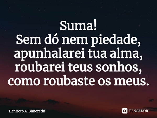 ⁠Suma!
Sem dó nem piedade,
apunhalarei tua alma,
roubarei teus sonhos,
como roubaste os meus.... Frase de Henricco A. Bimorethi.